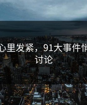 越看越心里发紧，91大事件悄悄引爆讨论