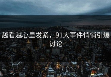 越看越心里发紧，91大事件悄悄引爆讨论