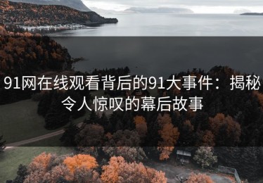 91网在线观看背后的91大事件：揭秘令人惊叹的幕后故事