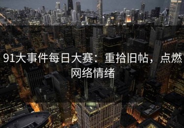 91大事件每日大赛：重拾旧帖，点燃网络情绪