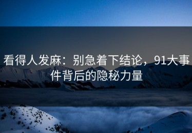 看得人发麻：别急着下结论，91大事件背后的隐秘力量