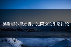 越看越心里发紧，91网这次引爆讨论