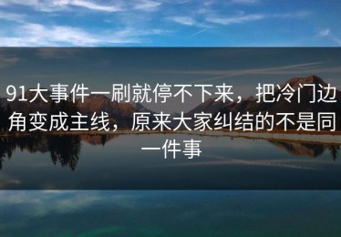 91大事件一刷就停不下来，把冷门边角变成主线，原来大家纠结的不是同一件事