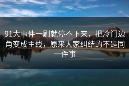 91大事件一刷就停不下来，把冷门边角变成主线，原来大家纠结的不是同一件事