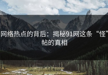 网络热点的背后：揭秘91网这条“怪”帖的真相