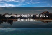 91网址导航的全新变革：细节狠人，重拾旧时风味