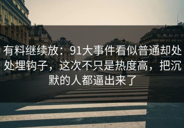 有料继续放：91大事件看似普通却处处埋钩子，这次不只是热度高，把沉默的人都逼出来了