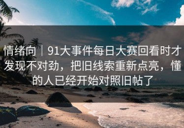情绪向｜91大事件每日大赛回看时才发现不对劲，把旧线索重新点亮，懂的人已经开始对照旧帖了