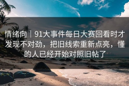 情绪向｜91大事件每日大赛回看时才发现不对劲，把旧线索重新点亮，懂的人已经开始对照旧帖了