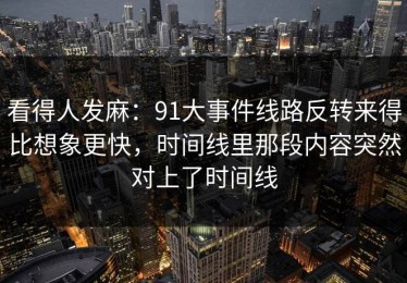 看得人发麻：91大事件线路反转来得比想象更快，时间线里那段内容突然对上了时间线
