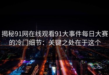 揭秘91网在线观看91大事件每日大赛的冷门细节：关键之处在于这个