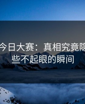 91爆料今日大赛：真相究竟隐藏在那些不起眼的瞬间