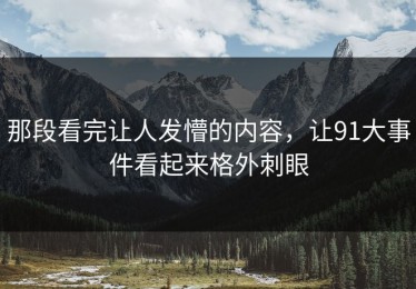 那段看完让人发懵的内容，让91大事件看起来格外刺眼