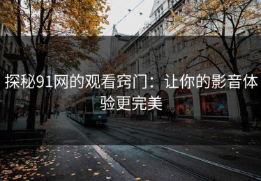 探秘91网的观看窍门：让你的影音体验更完美