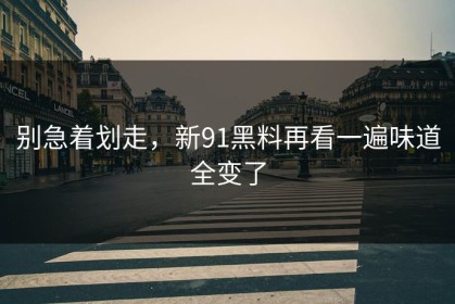 别急着划走，新91黑料再看一遍味道全变了
