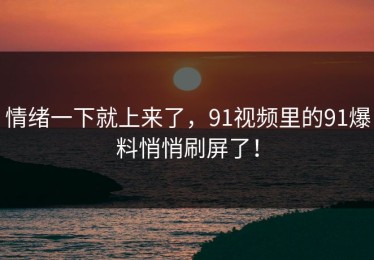 情绪一下就上来了，91视频里的91爆料悄悄刷屏了！