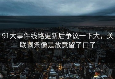 91大事件线路更新后争议一下大，关联词条像是故意留了口子