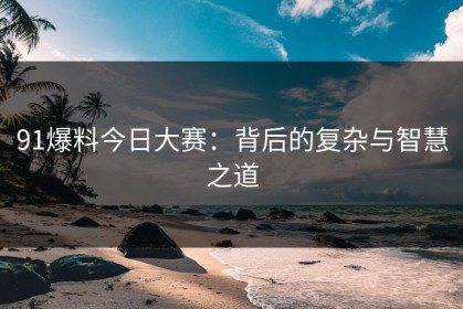 91爆料今日大赛：背后的复杂与智慧之道