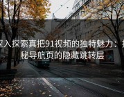 深入探索真把91视频的独特魅力：揭秘导航页的隐藏跳转层
