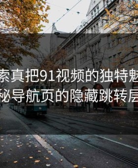 深入探索真把91视频的独特魅力：揭秘导航页的隐藏跳转层