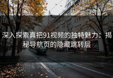 深入探索真把91视频的独特魅力：揭秘导航页的隐藏跳转层