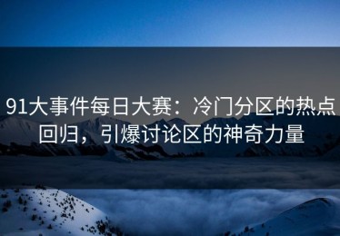 91大事件每日大赛：冷门分区的热点回归，引爆讨论区的神奇力量