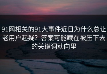 91网相关的91大事件近日为什么总让老用户起疑？答案可能藏在被压下去的关键词动向里