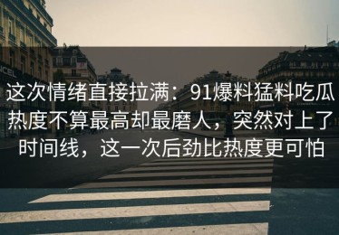 这次情绪直接拉满：91爆料猛料吃瓜热度不算最高却最磨人，突然对上了时间线，这一次后劲比热度更可怕