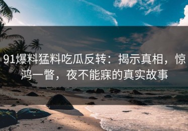 91爆料猛料吃瓜反转：揭示真相，惊鸿一瞥，夜不能寐的真实故事