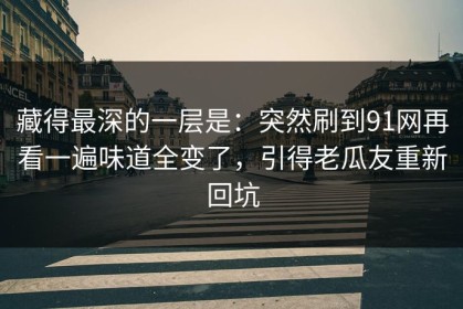 藏得最深的一层是：突然刷到91网再看一遍味道全变了，引得老瓜友重新回坑