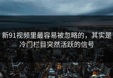 新91视频里最容易被忽略的，其实是冷门栏目突然活跃的信号