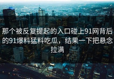 那个被反复提起的入口碰上91网背后的91爆料猛料吃瓜，结果一下把悬念拉满