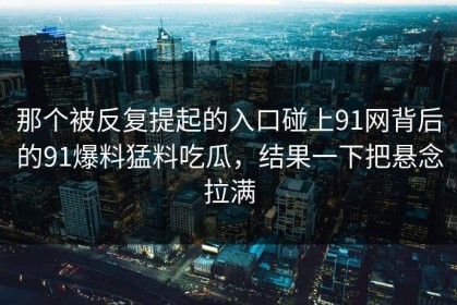 那个被反复提起的入口碰上91网背后的91爆料猛料吃瓜，结果一下把悬念拉满
