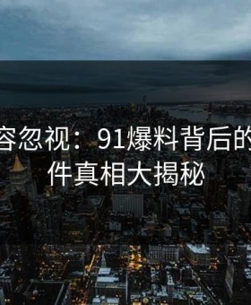 预兆不容忽视：91爆料背后的91大事件真相大揭秘