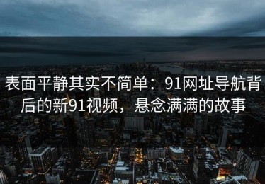 表面平静其实不简单：91网址导航背后的新91视频，悬念满满的故事