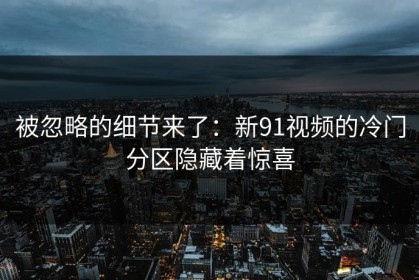 被忽略的细节来了：新91视频的冷门分区隐藏着惊喜