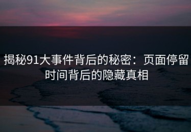 揭秘91大事件背后的秘密：页面停留时间背后的隐藏真相