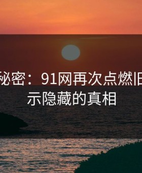 背后的秘密：91网再次点燃旧帖，揭示隐藏的真相