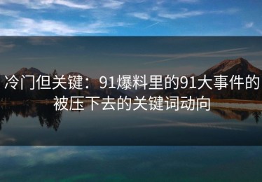 冷门但关键：91爆料里的91大事件的被压下去的关键词动向