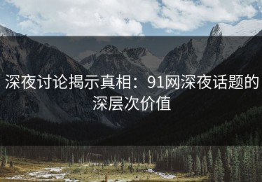 深夜讨论揭示真相：91网深夜话题的深层次价值