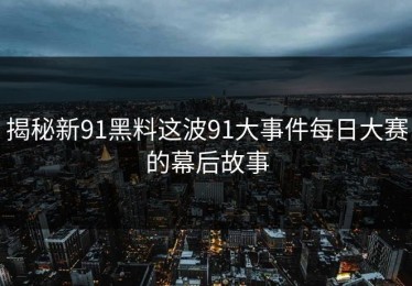 揭秘新91黑料这波91大事件每日大赛的幕后故事