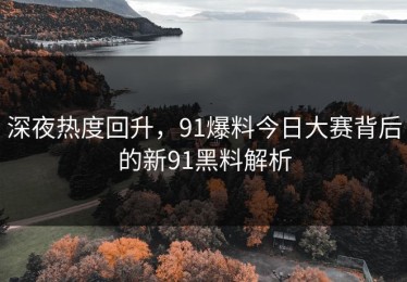 深夜热度回升，91爆料今日大赛背后的新91黑料解析