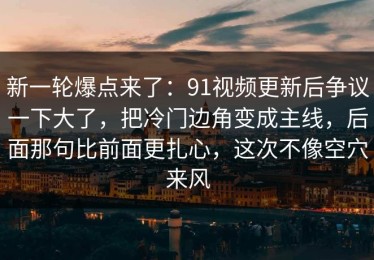 新一轮爆点来了：91视频更新后争议一下大了，把冷门边角变成主线，后面那句比前面更扎心，这次不像空穴来风