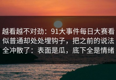 越看越不对劲：91大事件每日大赛看似普通却处处埋钩子，把之前的说法全冲散了：表面是瓜，底下全是情绪