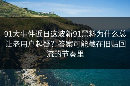 91大事件近日这波新91黑料为什么总让老用户起疑？答案可能藏在旧贴回流的节奏里