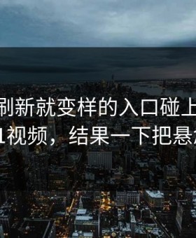 那个一刷新就变样的入口碰上新91视频和91视频，结果一下把悬念拉满