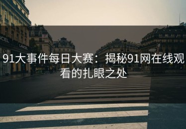 91大事件每日大赛：揭秘91网在线观看的扎眼之处