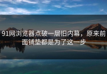 91网浏览器点破一层旧内幕，原来前面铺垫都是为了这一步