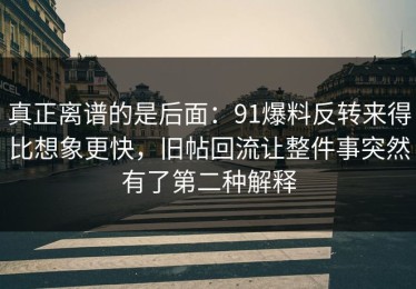 真正离谱的是后面：91爆料反转来得比想象更快，旧帖回流让整件事突然有了第二种解释