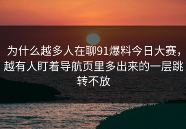 为什么越多人在聊91爆料今日大赛，越有人盯着导航页里多出来的一层跳转不放